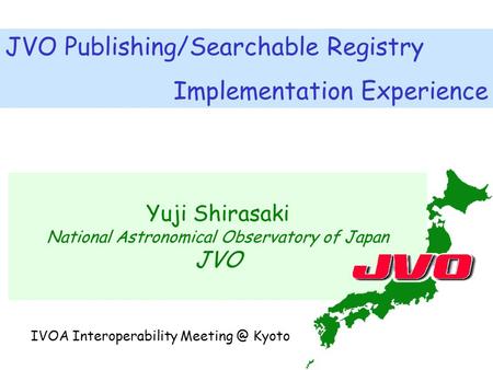 Yuji Shirasaki National Astronomical Observatory of Japan JVO JVO Publishing/Searchable Registry Implementation Experience IVOA Interoperability Meeting.