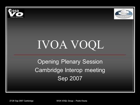 27-28 Sep 2007 CambridgeIVOA VOQL Group – Pedro Osuna IVOA VOQL Opening Plenary Session Cambridge Interop meeting Sep 2007.