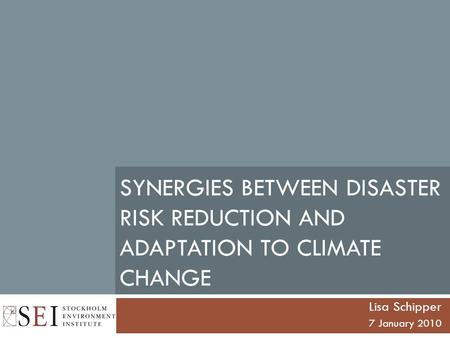 SYNERGIES BETWEEN DISASTER RISK REDUCTION AND ADAPTATION TO CLIMATE CHANGE Lisa Schipper 7 January 2010.