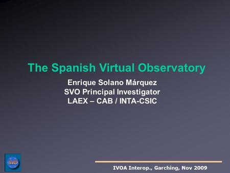Enrique Solano Márquez SVO Principal Investigator LAEX – CAB / INTA-CSIC The Spanish Virtual Observatory IVOA Interop., Garching, Nov 2009.