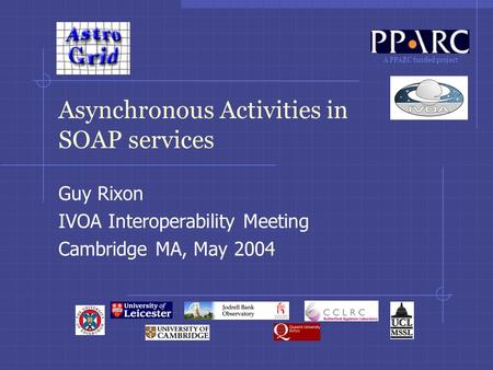 A PPARC funded project Asynchronous Activities in SOAP services Guy Rixon IVOA Interoperability Meeting Cambridge MA, May 2004.