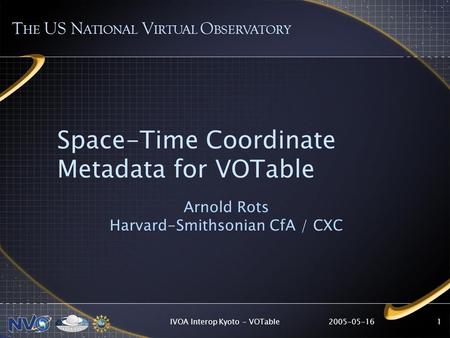 2005-05-16IVOA Interop Kyoto - VOTable1 Space-Time Coordinate Metadata for VOTable Arnold Rots Harvard-Smithsonian CfA / CXC T HE US N ATIONAL V IRTUAL.