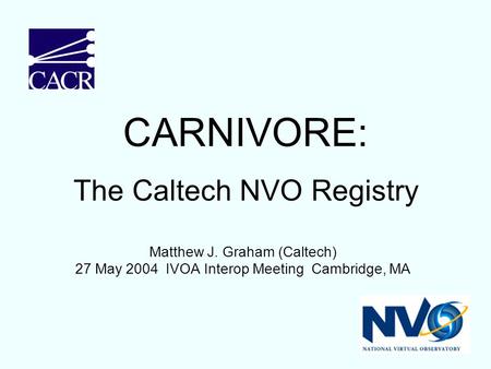 Matthew J. Graham (Caltech) 27 May 2004 IVOA Interop Meeting Cambridge, MA CARNIVORE: The Caltech NVO Registry.