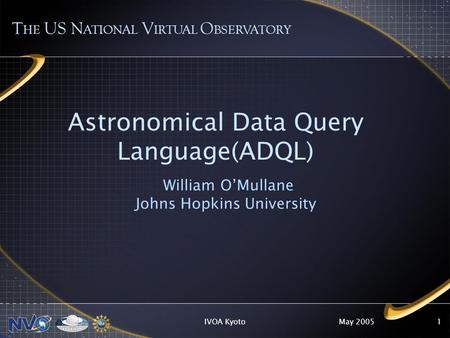 May 2005IVOA Kyoto1 Astronomical Data Query Language(ADQL) William OMullane Johns Hopkins University T HE US N ATIONAL V IRTUAL O BSERVATORY.