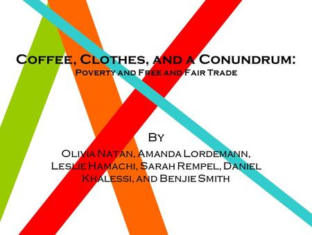 Coffee, Clothes, and a Conundrum: Poverty and Free and Fair Trade By Olivia Natan, Amanda Lordemann, Leslie Hamachi, Sarah Rempel, Daniel Khalessi, and.