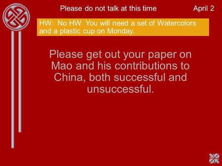 Please get out your paper on Mao and his contributions to China, both successful and unsuccessful. Please do not talk at this time April 2 HW: No HW You.