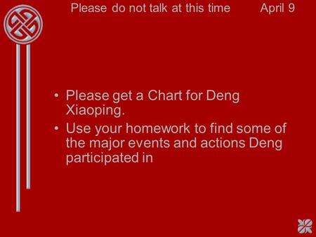 Please do not talk at this timeApril 9 Please get a Chart for Deng Xiaoping. Use your homework to find some of the major events and actions Deng participated.