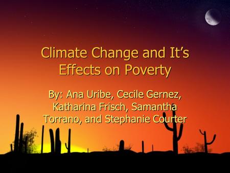 Climate Change and Its Effects on Poverty By: Ana Uribe, Cecile Gernez, Katharina Frisch, Samantha Torrano, and Stephanie Courter.