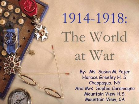 1914-1918: The World at War By: Ms. Susan M. Pojer Horace Greeley H. S. Chappaqua, NY And Mrs. Sophia Caramagno Mountain View H.S. Mountain View, CA.