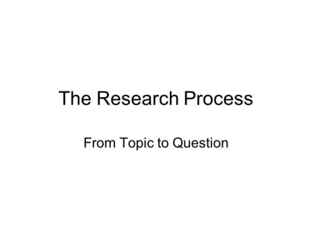The Research Process From Topic to Question. Why research? The best research comes from a need to know. The best research has as its purpose enhanced.