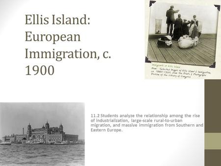 Ellis Island: European Immigration, c. 1900 11.2 Students analyze the relationship among the rise of industrialization, large-scale rural-to-urban migration,