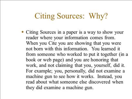 Citing Sources: Why? Citing Sources in a paper is a way to show your reader where your information comes from. When you Cite you are showing that you were.