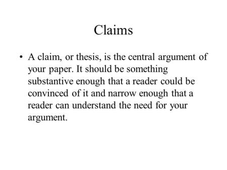 Claims A claim, or thesis, is the central argument of your paper. It should be something substantive enough that a reader could be convinced of it and.
