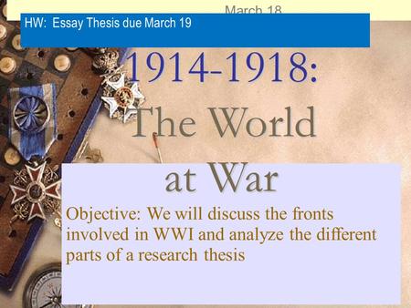 March 18 HW: Essay Thesis due March 19 Objective: We will discuss the fronts involved in WWI and analyze the different parts of a research thesis 1914-1918: