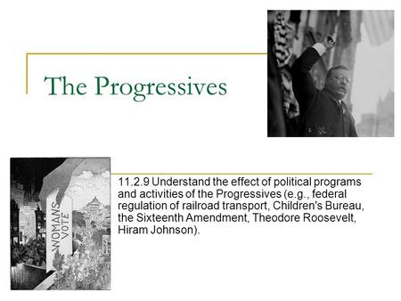 The Progressives 11.2.9 Understand the effect of political programs and activities of the Progressives (e.g., federal regulation of railroad transport,