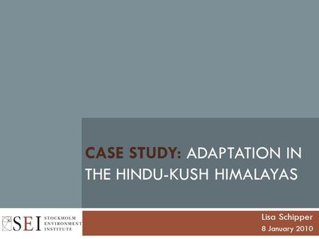 CASE STUDY: ADAPTATION IN THE HINDU-KUSH HIMALAYAS Lisa Schipper 8 January 2010.