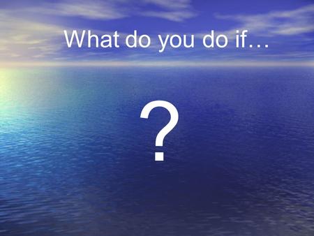What do you do if… ?.
