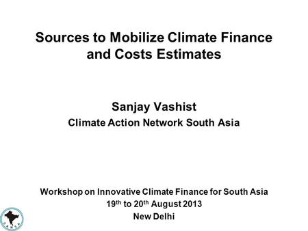 Sources to Mobilize Climate Finance and Costs Estimates Sanjay Vashist Climate Action Network South Asia Workshop on Innovative Climate Finance for South.