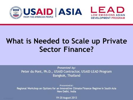 What is Needed to Scale up Private Sector Finance? Presented by: Peter du Pont, Ph.D., USAID Contractor, USAID LEAD Program Bangkok, Thailand Presented.