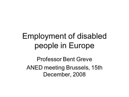 Employment of disabled people in Europe Professor Bent Greve ANED meeting Brussels, 15th December, 2008.