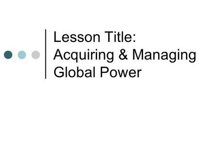 Lesson Title: Acquiring & Managing Global Power