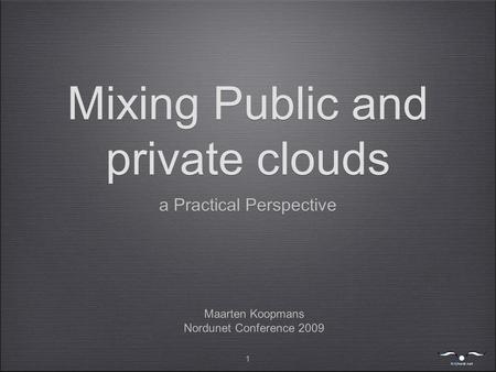 1 Mixing Public and private clouds a Practical Perspective Maarten Koopmans Nordunet Conference 2009 Maarten Koopmans Nordunet Conference 2009.