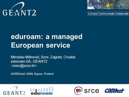 Connect. Communicate. Collaborate eduroam: a managed European service Miroslav Milinović, Srce, Zagreb, Croatia eduroam SA, GÉANT2 NORDUnet 2008, Espoo,
