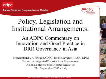 Policy, Legislation and Institutional Arrangements: An ADPC Commentary on Innovation and Good Practice in DRR Governance in Asia Presentation by A.J Rego.