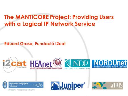 The MANTICORE Project: Providing Users with a Logical IP Network Service Eduard Grasa, Fundació i2cat.