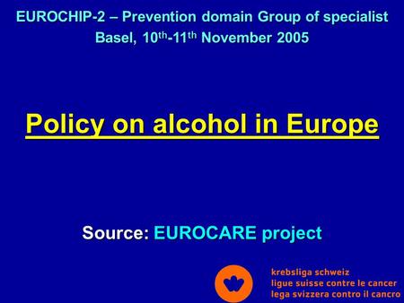 Policy on alcohol in Europe Source: EUROCARE project EUROCHIP-2 – Prevention domain Group of specialist Basel, 10 th -11 th November 2005.