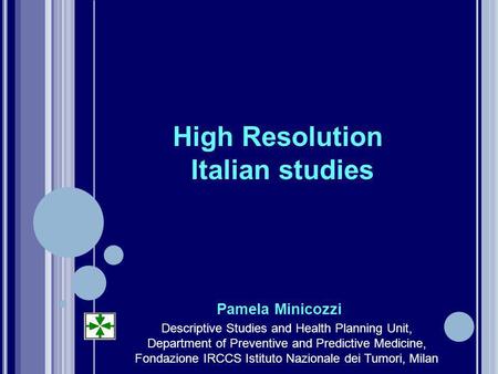 High Resolution Italian studies Pamela Minicozzi Descriptive Studies and Health Planning Unit, Department of Preventive and Predictive Medicine, Fondazione.