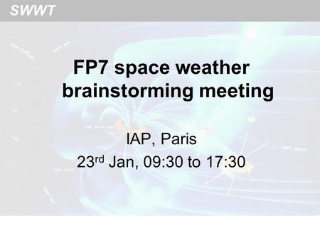 SWWT FP7 space weather brainstorming meeting IAP, Paris 23 rd Jan, 09:30 to 17:30.