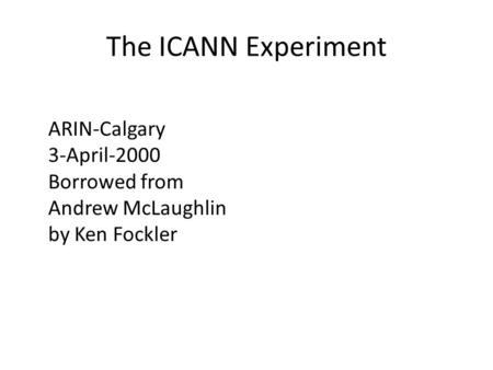 The ICANN Experiment ARIN-Calgary 3-April-2000 Borrowed from Andrew McLaughlin by Ken Fockler.