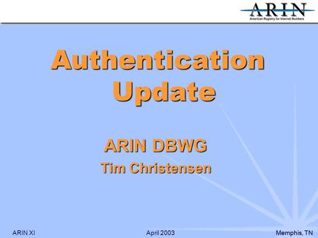 ARIN XIMemphis, TN April 2003 ARIN DBWG Tim Christensen Authentication Update.