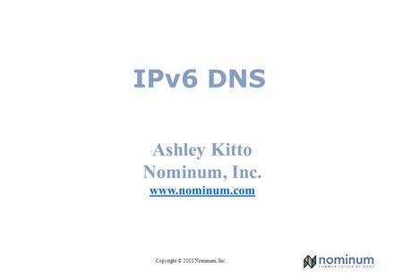 Copyright © 2001 Nominum, Inc. IPv6 DNS Ashley Kitto Nominum, Inc. www.nominum.com.