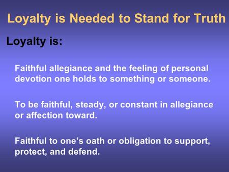 Loyalty is Needed to Stand for Truth Loyalty is: Faithful allegiance and the feeling of personal devotion one holds to something or someone. To be faithful,