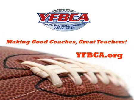 YFBCA.org Making Good Coaches, Great Teachers!. Youth Football Coaches Association Addressing Issues in Youth Football 1.Getting the volunteers to teach.