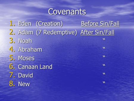 Covenants 1. Eden(Creation) Before Sin/Fall 2. Adam(7 Redemptive) After Sin/Fall 3. Noah 4. Abraham 5. Moses 6. Canaan Land 7. David 8. New.