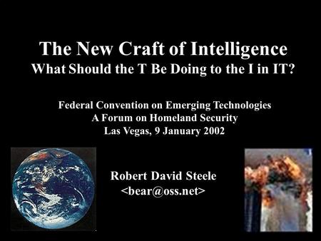 ® The New Craft of Intelligence What Should the T Be Doing to the I in IT? Robert David Steele Federal Convention on Emerging Technologies A Forum on Homeland.