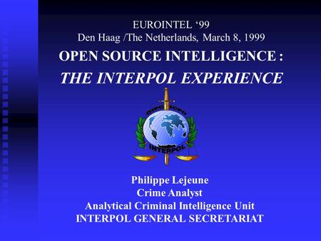 EUROINTEL 99 Den Haag /The Netherlands, March 8, 1999 OPEN SOURCE INTELLIGENCE : THE INTERPOL EXPERIENCE Philippe Lejeune Crime Analyst Analytical Criminal.