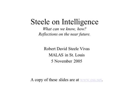 Steele on Intelligence What can we know, how? Reflections on the near future. Robert David Steele Vivas MALAS in St. Louis 5 November 2005 A copy of these.