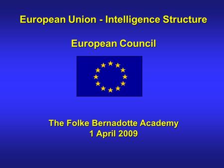 European Union - Intelligence Structure European Council The Folke Bernadotte Academy 1 April 2009.