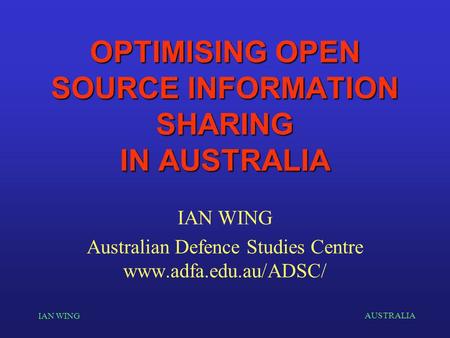 AUSTRALIA IAN WING OPTIMISING OPEN SOURCE INFORMATION SHARING IN AUSTRALIA IAN WING Australian Defence Studies Centre www.adfa.edu.au/ADSC/