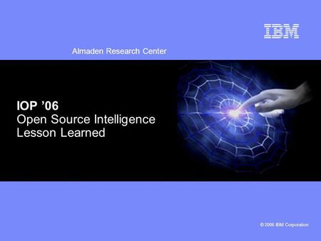 Almaden Research Center © 2006 IBM Corporation IOP 06 Open Source Intelligence Lesson Learned.