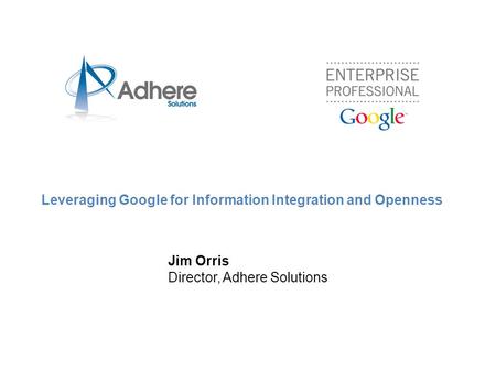 Leveraging Google for Information Integration and Openness Jim Orris Director, Adhere Solutions.