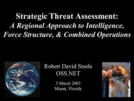 ® Strategic Threat Assessment: A Regional Approach to Intelligence, Force Structure, & Combined Operations Robert David Steele OSS.NET 3 March 2003 Miami,