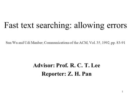 1 Fast text searching: allowing errors Sun Wu and Udi Manber, Communications of the ACM, Vol. 35, 1992, pp. 83-91 Advisor: Prof. R. C. T. Lee Reporter: