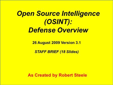 Open Source Intelligence (OSINT): Defense Overview 26 August 2009 Version 3.1 STAFF BRIEF (18 Slides) As Created by Robert Steele.