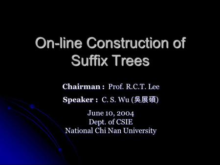 On-line Construction of Suffix Trees Chairman : Prof. R.C.T. Lee Speaker : C. S. Wu ( ) June 10, 2004 Dept. of CSIE National Chi Nan University.