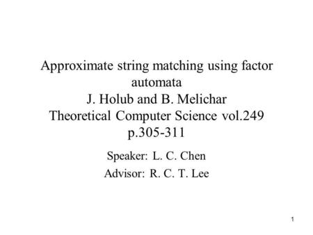 1 Approximate string matching using factor automata J. Holub and B. Melichar Theoretical Computer Science vol.249 p.305-311 Speaker: L. C. Chen Advisor: